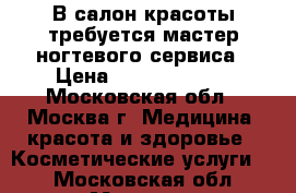  В салон красоты требуется мастер ногтевого сервиса › Цена ­ 25000-35000 - Московская обл., Москва г. Медицина, красота и здоровье » Косметические услуги   . Московская обл.,Москва г.